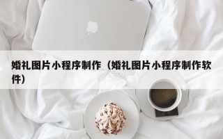 宝应县婚礼图片小程序制作（婚礼图片小程序制作软件）
